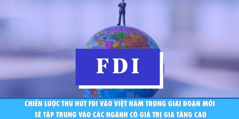 Chiến lược thu hút FDI vào Việt Nam trong giai đoạn mới sẽ tập trung vào các ngành có giá trị gia tăng cao