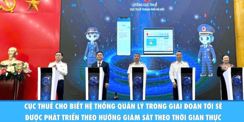 Cục Thuế cho biết hệ thống quản lý trong giai đoạn tới sẽ được phát triển theo hướng giám sát theo thời gian thực