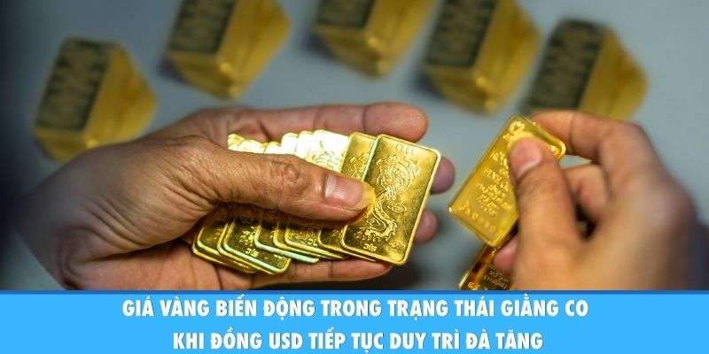Giá vàng biến động trong trạng thái giằng co khi đồng USD tiếp tục duy trì đà tăng