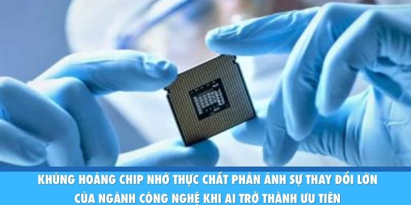Khủng hoảng chip nhớ thực chất phản ánh sự thay đổi lớn của ngành công nghệ khi AI trở thành ưu tiên