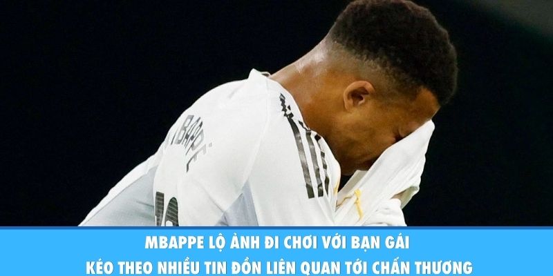 Mbappe lộ ảnh đi chơi với bạn gái kéo theo nhiều tin đồn liên quan tới chấn thương