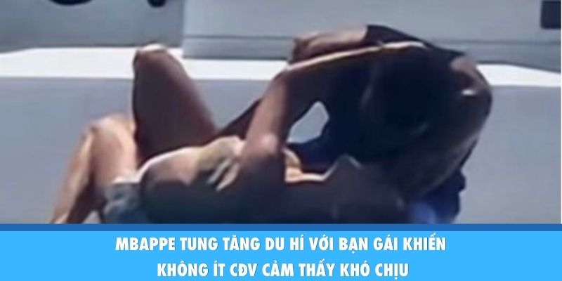 Mbappe tung tăng du hí với bạn gái khiến không ít CĐV cảm thấy khó chịu