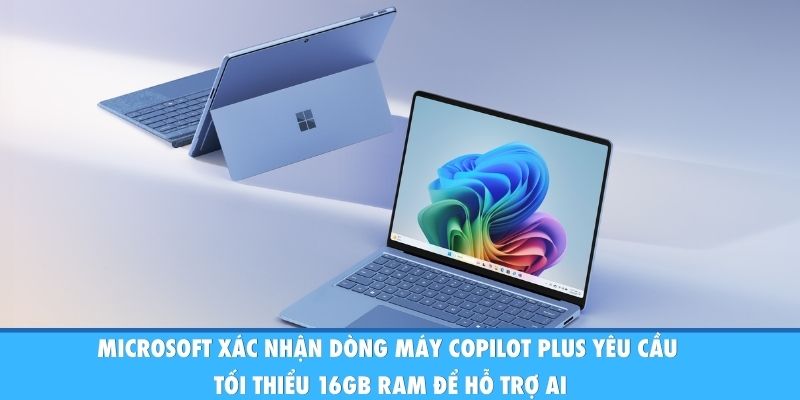 Microsoft xác nhận dòng máy Copilot Plus yêu cầu tối thiểu 16GB RAM để hỗ trợ AI
