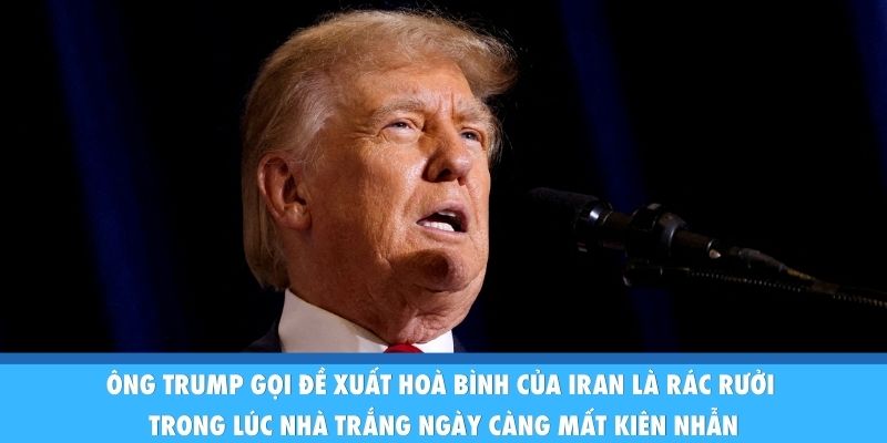 Ông Trump gọi đề xuất hoà bình của Iran là rác rưởi trong lúc Nhà Trắng ngày càng mất kiên nhẫn